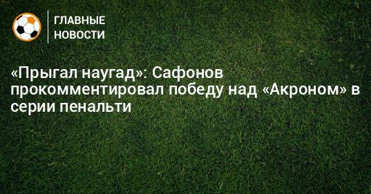 «Прыгал наугад»: Сафонов прокомментировал победу над «Акроном» в серии пенальти