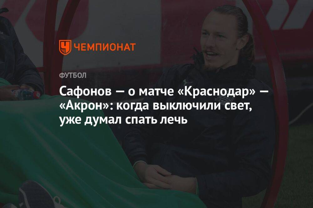 Сафонов — о матче «Краснодар» — «Акрон»: когда выключили свет, уже думал спать лечь