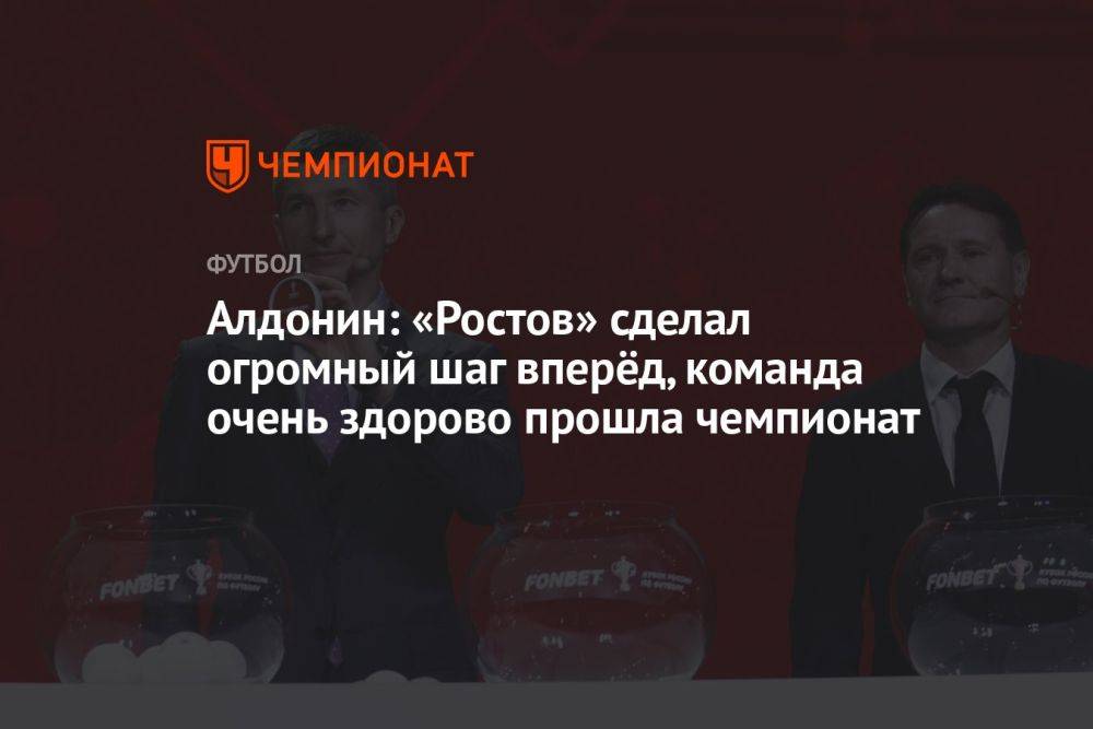 Алдонин: «Ростов» сделал огромный шаг вперёд, команда очень здорово прошла чемпионат