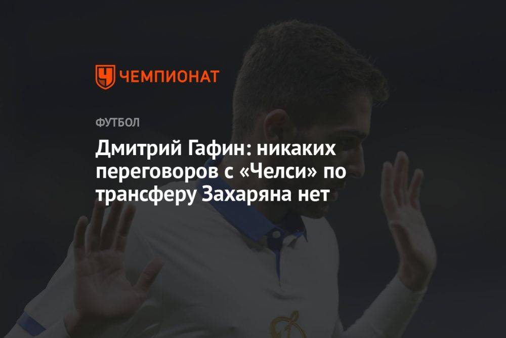 Дмитрий Гафин: никаких переговоров с «Челси» по трансферу Захаряна нет