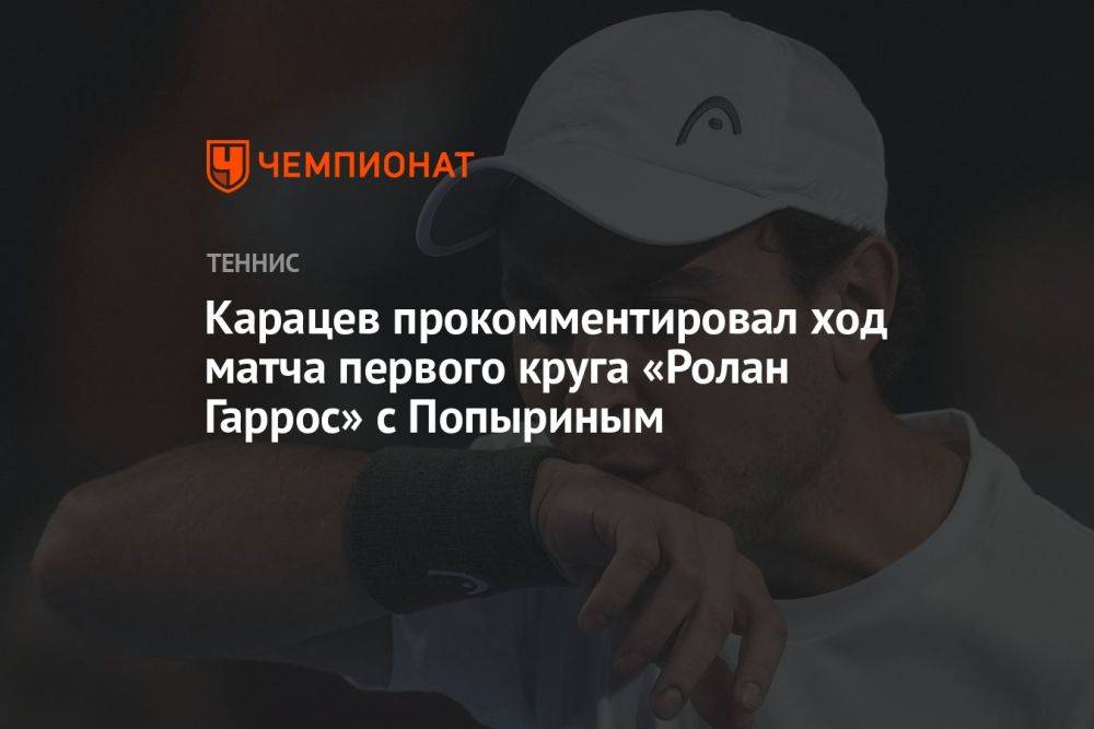 Карацев прокомментировал ход матча первого круга «Ролан Гаррос» с Попыриным
