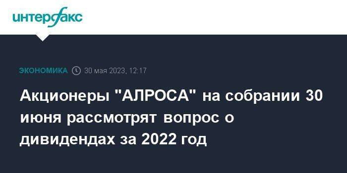 Акционеры "АЛРОСА" на собрании 30 июня рассмотрят вопрос о дивидендах за 2022 год
