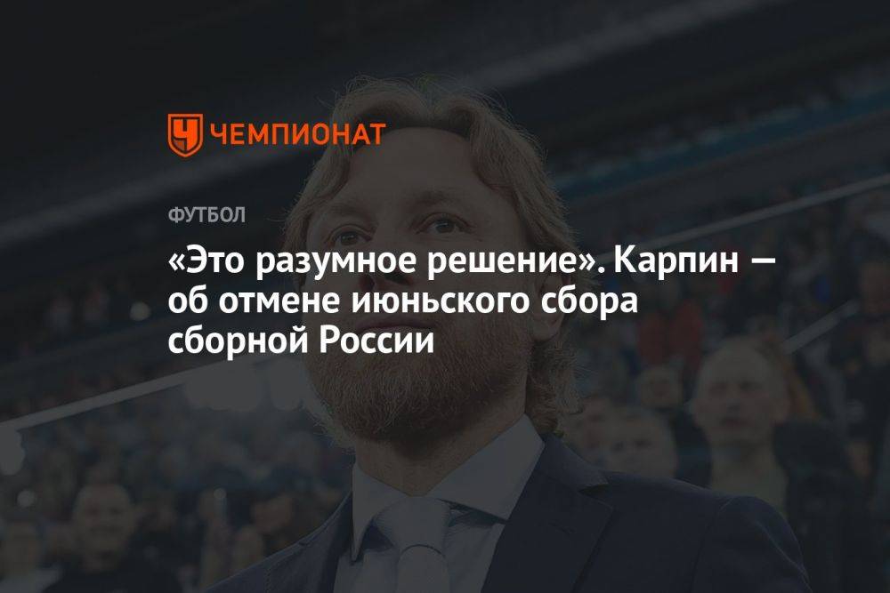 «Это разумное решение». Карпин — об отмене июньского сбора сборной России