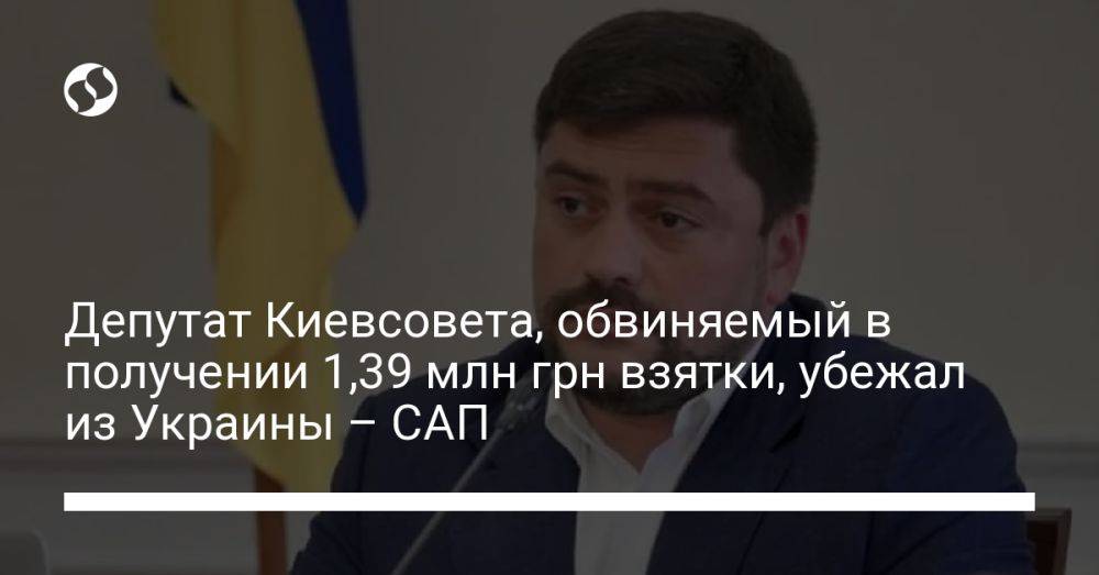 Депутат Киевсовета, обвиняемый в получении 1,39 млн грн взятки, убежал из Украины – САП