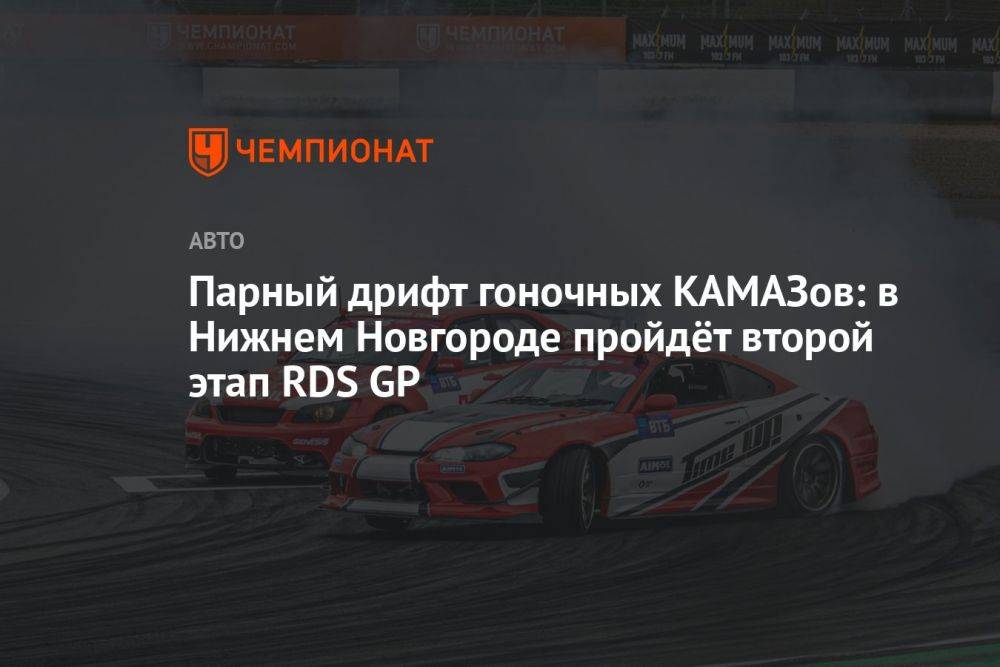 Парный дрифт гоночных КАМАЗов: в Нижнем Новгороде пройдёт второй этап RDS GP