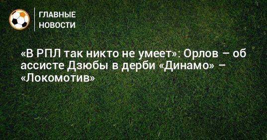 «В РПЛ так никто не умеет»: Орлов – об ассисте Дзюбы в дерби «Динамо» – «Локомотив»