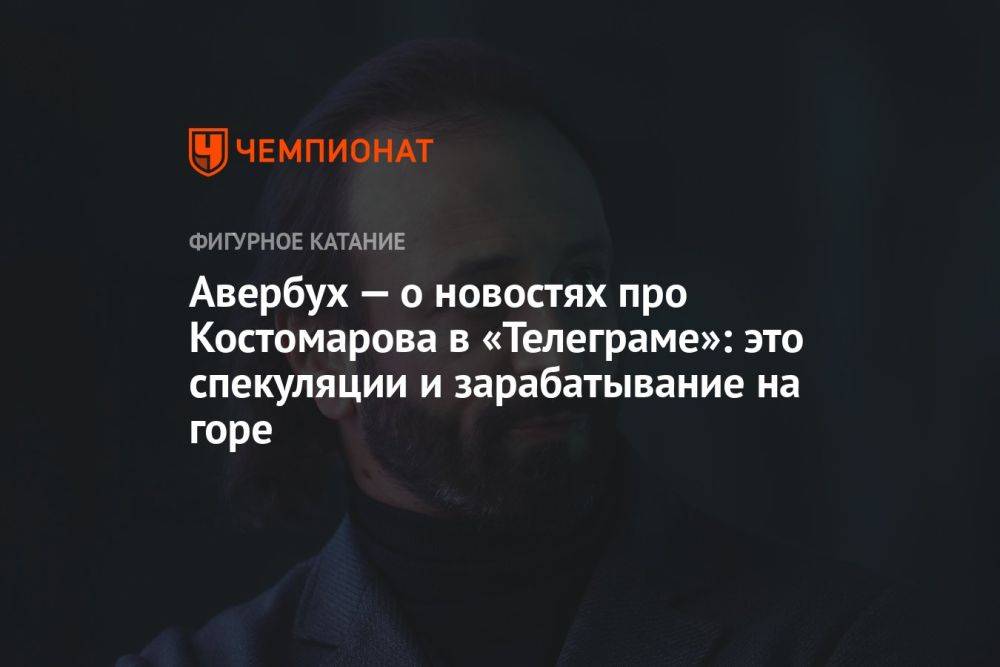 Авербух — о новостях про Костомарова в «Телеграме»: это спекуляции и зарабатывание на горе