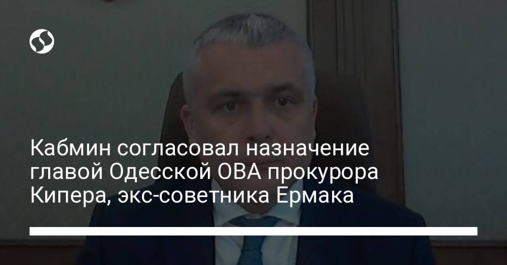 Кабмин согласовал назначение главой Одесской ОВА прокурора Кипера, экс-советника Ермака