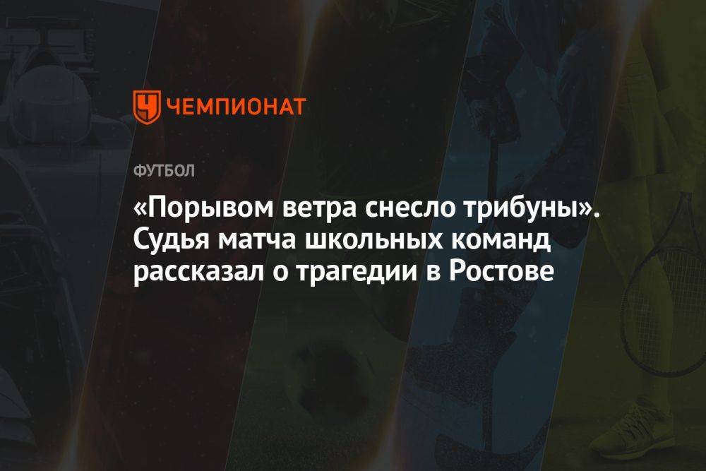 «Порывом ветра снесло трибуны». Судья матча школьных команд рассказал о трагедии в Ростове