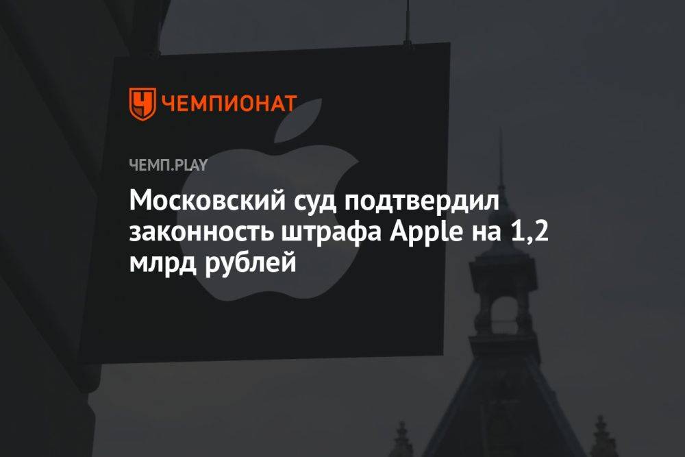 Московский суд подтвердил законность штрафа Apple на 1,2 млрд рублей