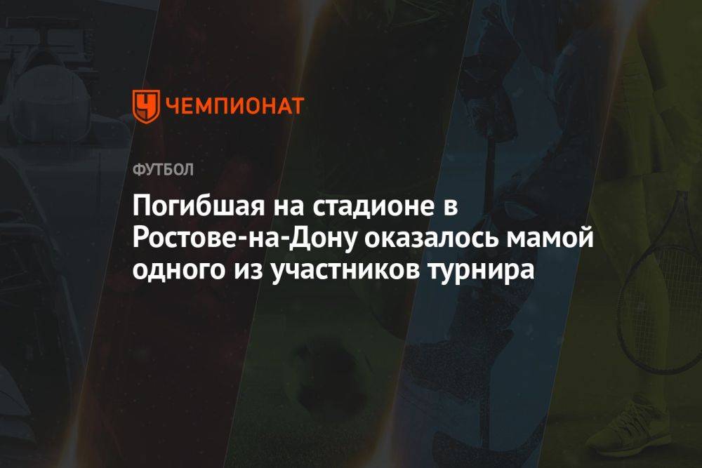 Погибшая на стадионе в Ростове-на-Дону оказалась мамой одного из участников турнира