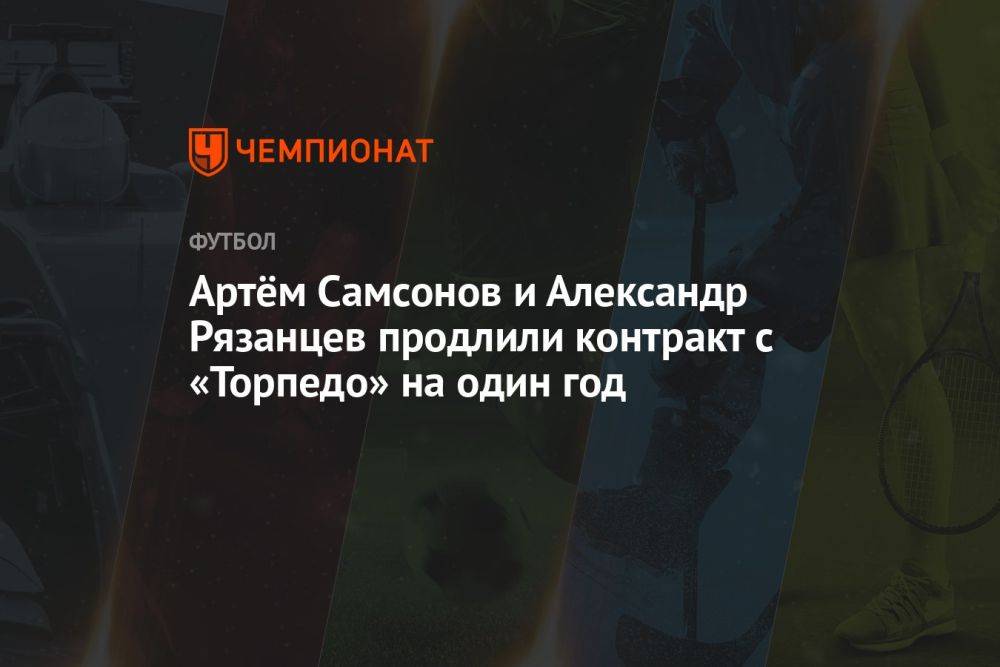 Артём Самсонов и Александр Рязанцев продлили контракт с «Торпедо» на один год
