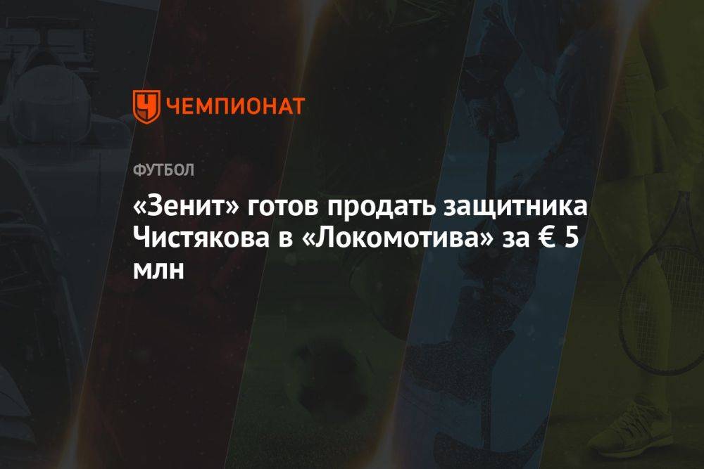 «Зенит» готов продать защитника Чистякова в «Локомотив» за € 5 млн