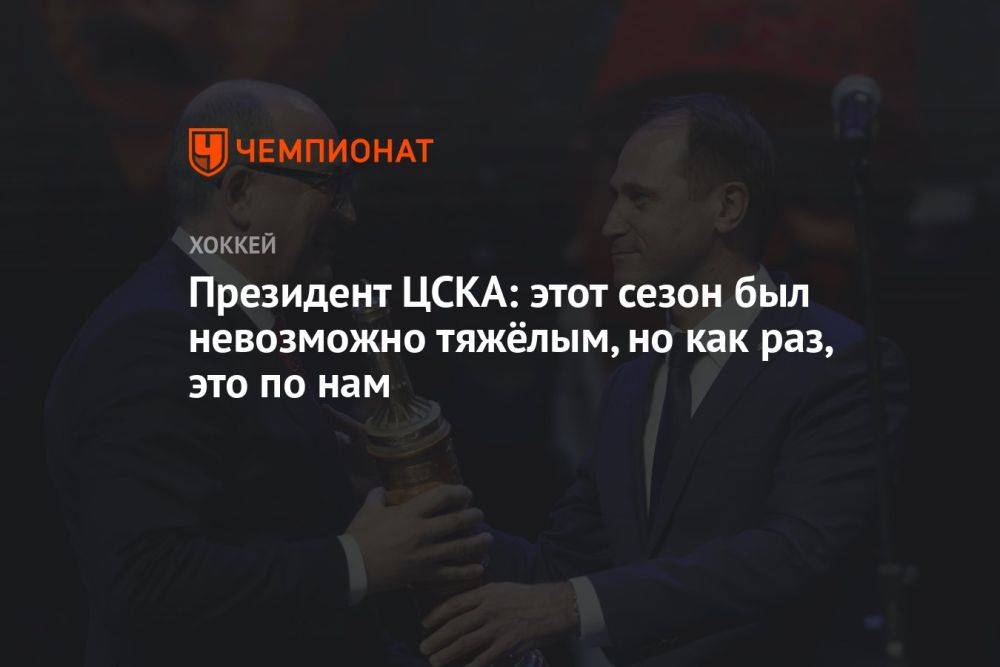 Президент ЦСКА: этот сезон был невозможно тяжёлым, но как раз, это по нам