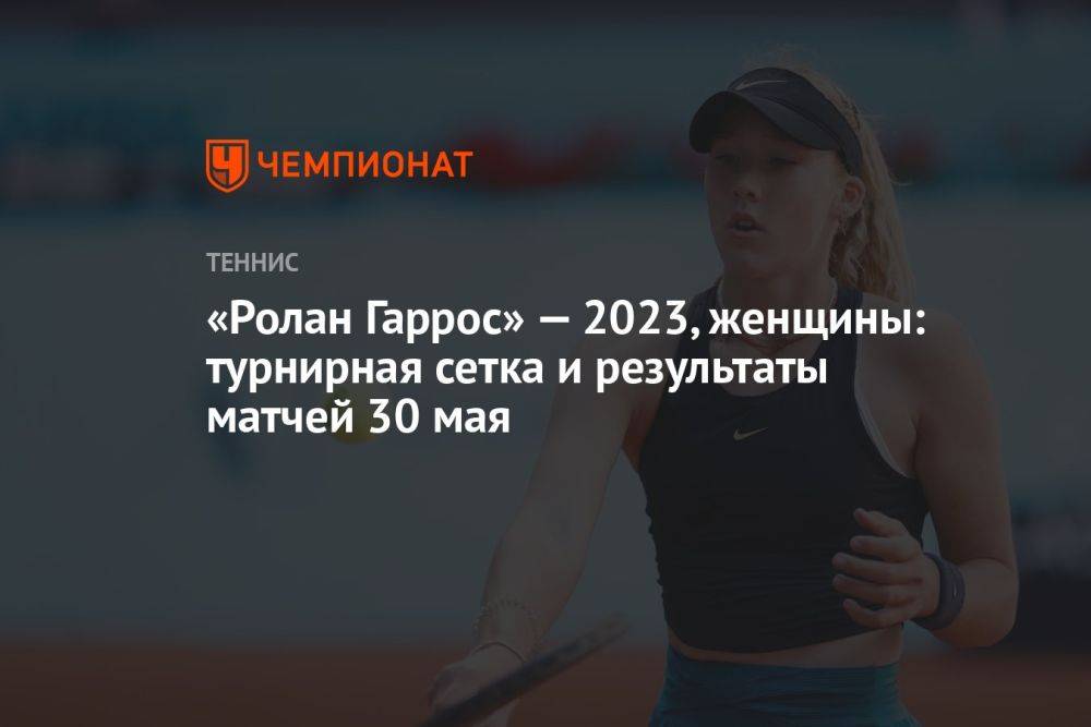 «Ролан Гаррос» — 2023, женщины: турнирная сетка и результаты матчей 30 мая