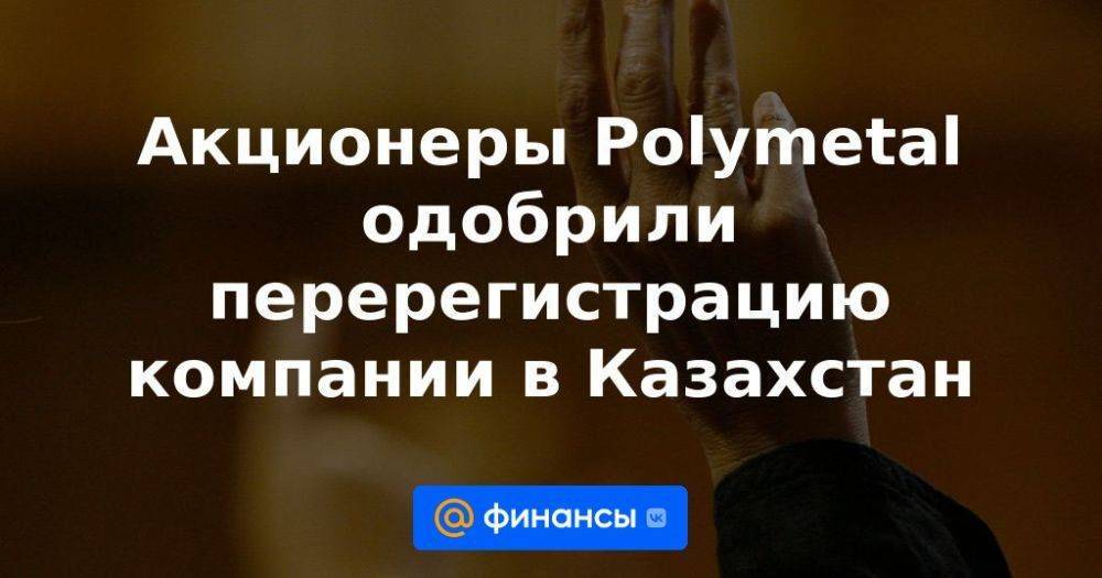 Акционеры Polymetal одобрили перерегистрацию компании в Казахстан