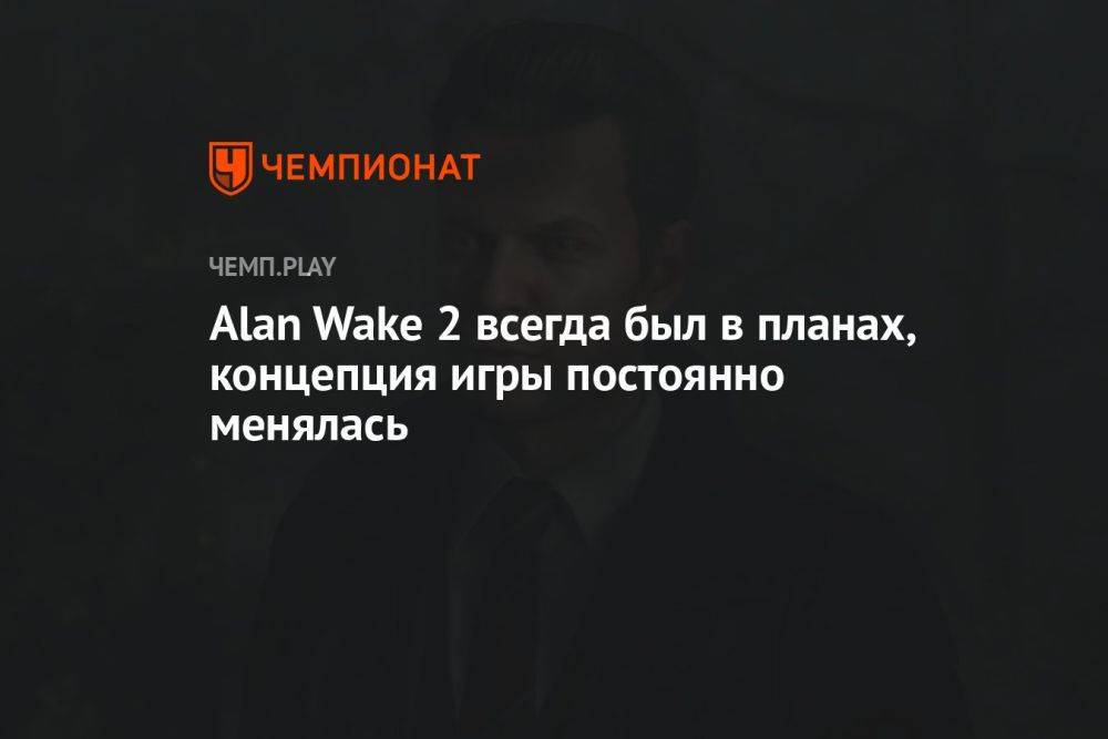Alan Wake 2 всегда был в планах, концепция игры постоянно менялась