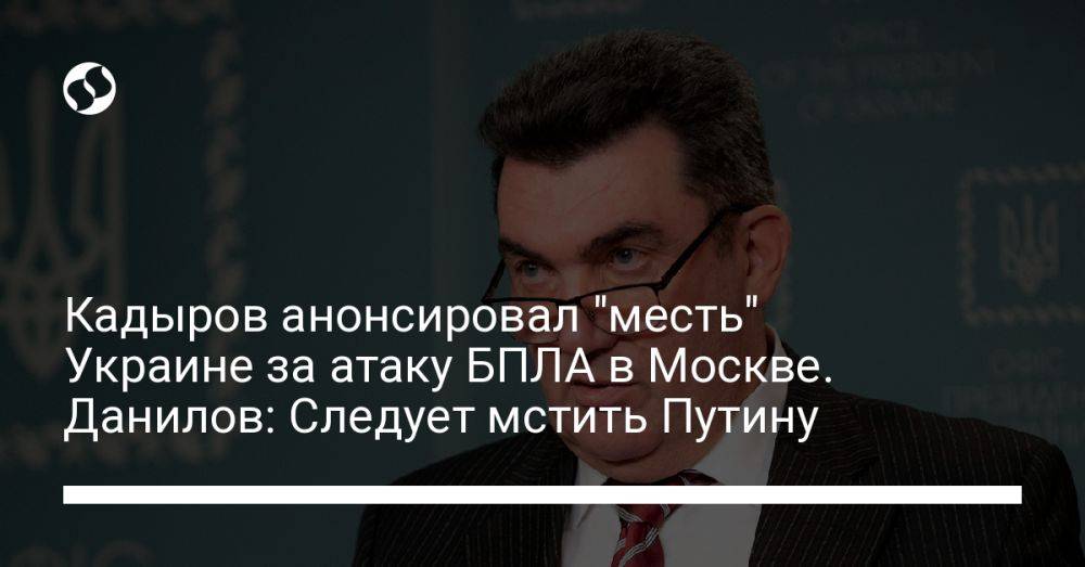 Кадыров анонсировал "месть" Украине за атаку БПЛА в Москве. Данилов: Следует мстить Путину