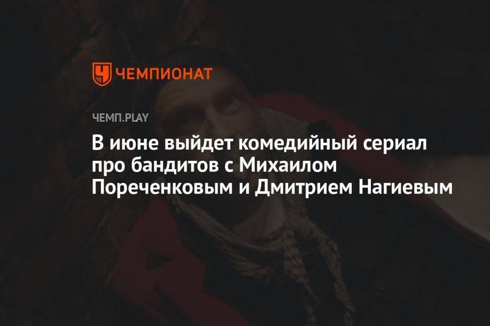В июне выйдет комедийный сериал про бандитов с Михаилом Пореченковым и Дмитрием Нагиевым