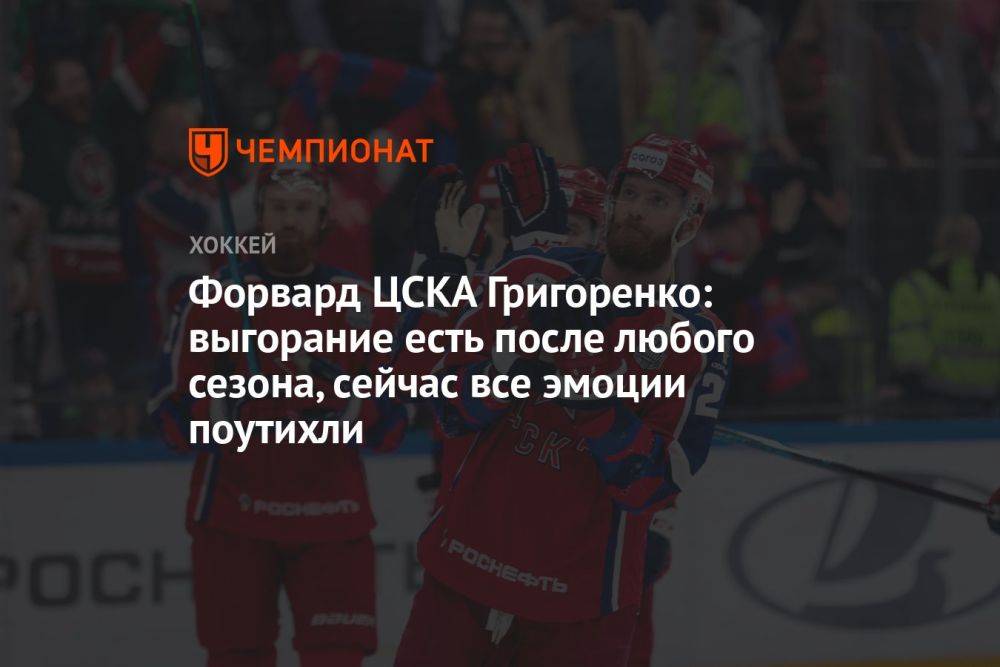 Форвард ЦСКА Григоренко: выгорание есть после любого сезона, сейчас все эмоции поутихли