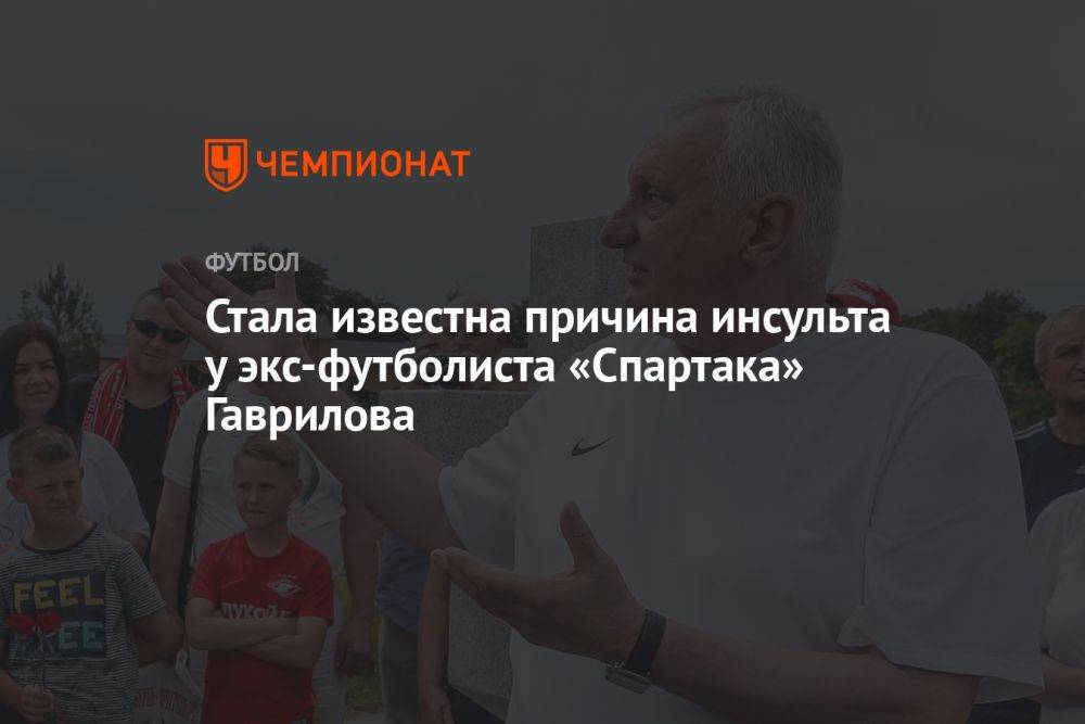 Стала известна причина инсульта у экс-футболиста «Спартака» Гаврилова