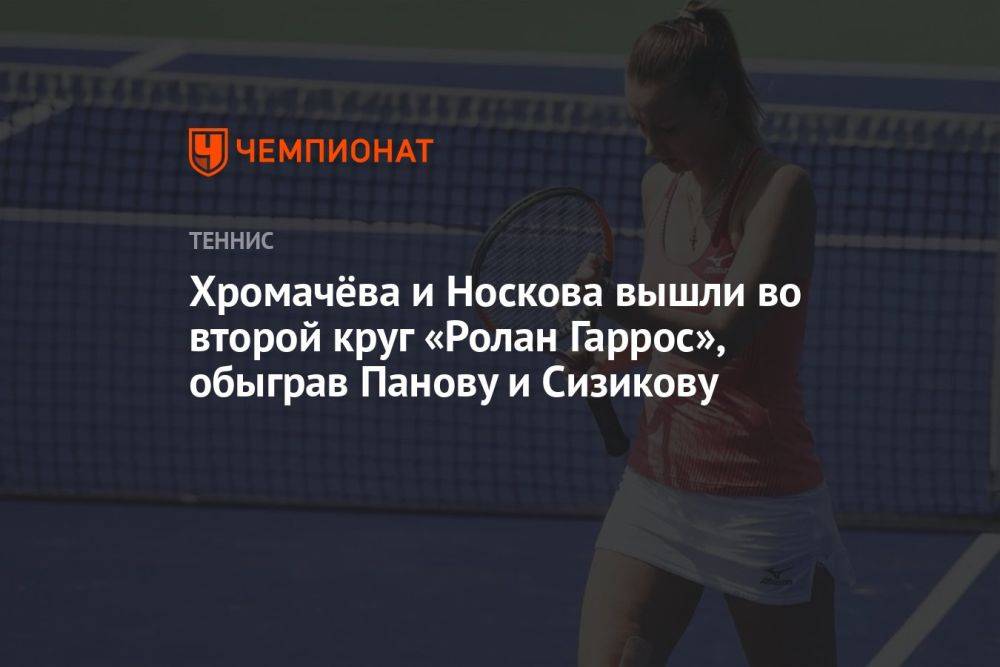Хромачёва и Носкова вышли во второй круг «Ролан Гаррос», обыграв Панову и Сизикову