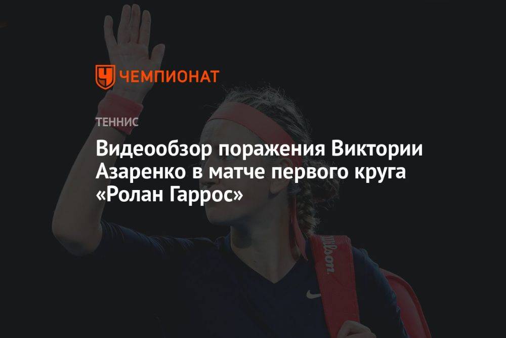 Видеообзор поражения Виктории Азаренко в матче первого круга «Ролан Гаррос»