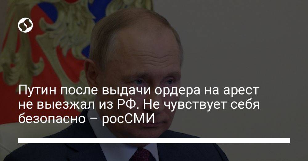 Путин после выдачи ордера на арест не выезжал из РФ. Не чувствует себя безопасно – росСМИ