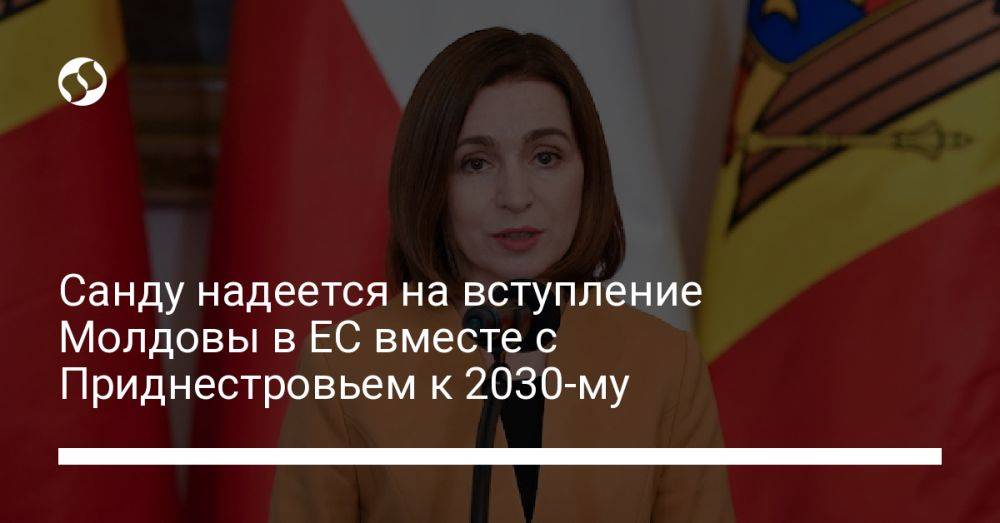 Санду надеется на вступление Молдовы в ЕС вместе с Приднестровьем к 2030-му