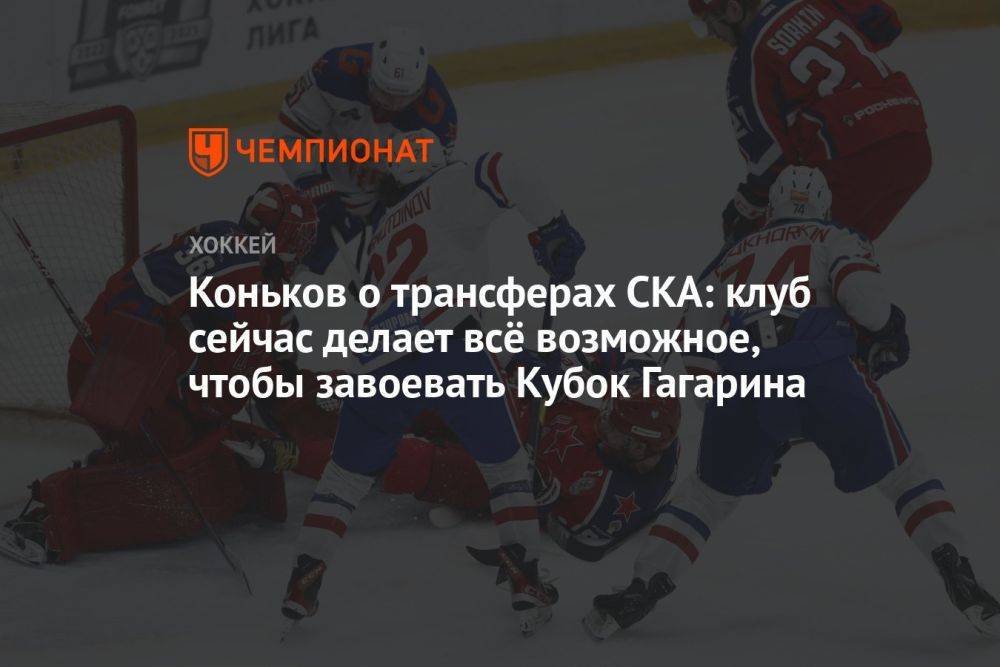 Коньков о трансферах СКА: клуб сейчас делает всё возможное, чтобы завоевать Кубок Гагарина