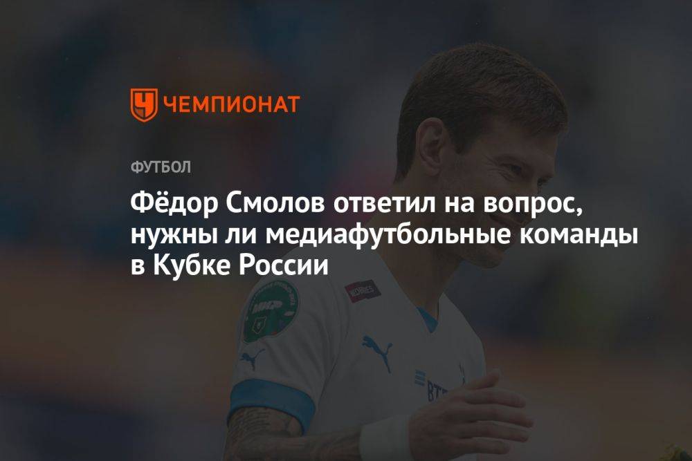 Фёдор Смолов ответил на вопрос, нужны ли медиафутбольные команды в Кубке России