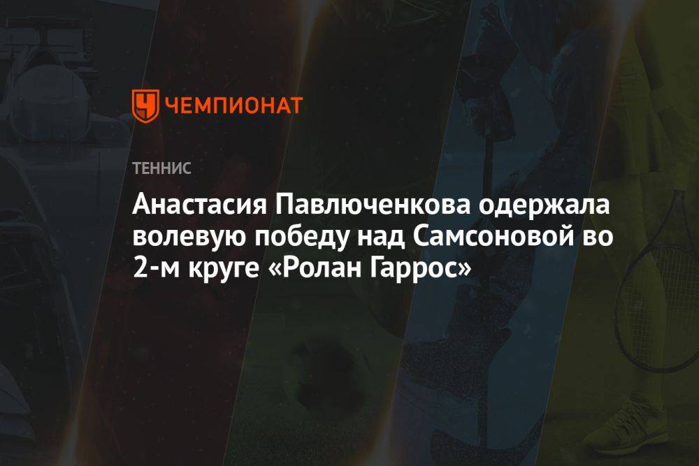 Анастасия Павлюченкова одержала волевую победу над Самсоновой во 2-м круге «Ролан Гаррос»