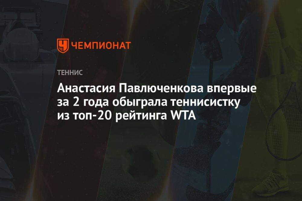 Анастасия Павлюченкова впервые за 2 года обыграла теннисистку из топ-20 рейтинга WTA