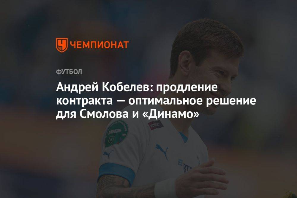 Андрей Кобелев: продление контракта — оптимальное решение для Смолова и «Динамо»