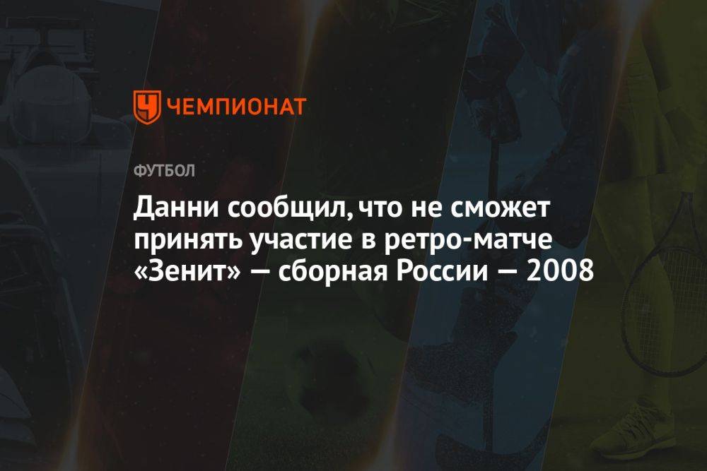 Данни сообщил, что не сможет принять участие в ретро-матче «Зенит» — сборная России — 2008