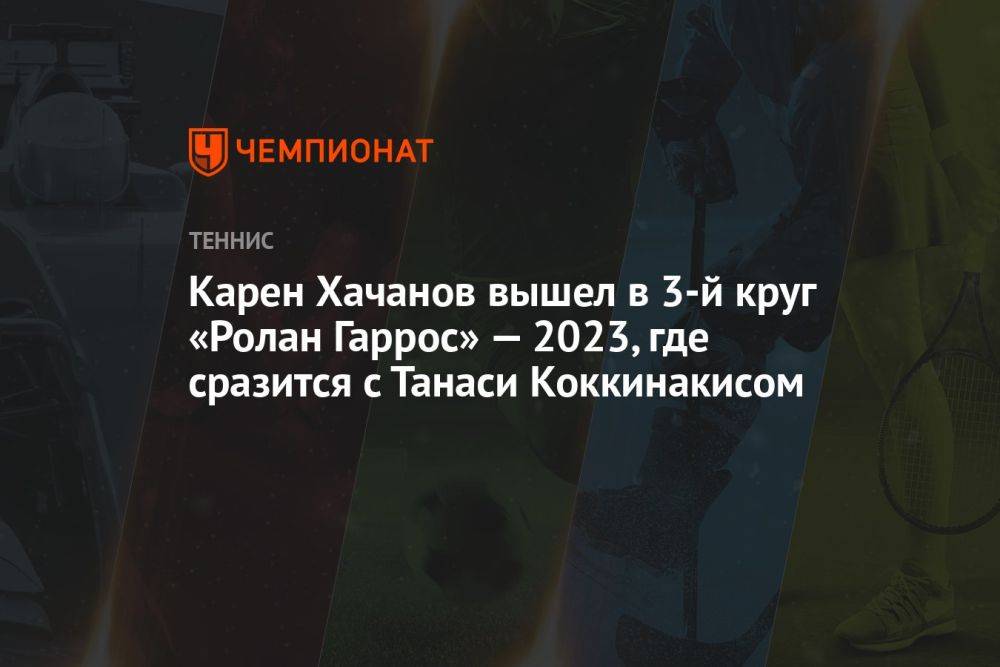 Карен Хачанов вышел в 3-й круг «Ролан Гаррос» — 2023, где сразится с Танаси Коккинакисом