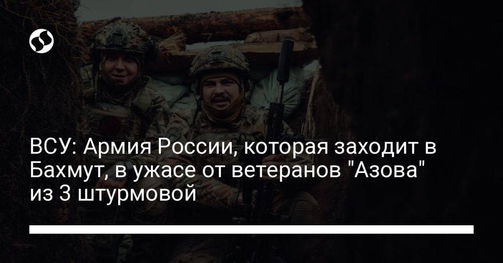 ВСУ: Армия России, которая заходит в Бахмут, в ужасе от ветеранов "Азова" из 3 штурмовой