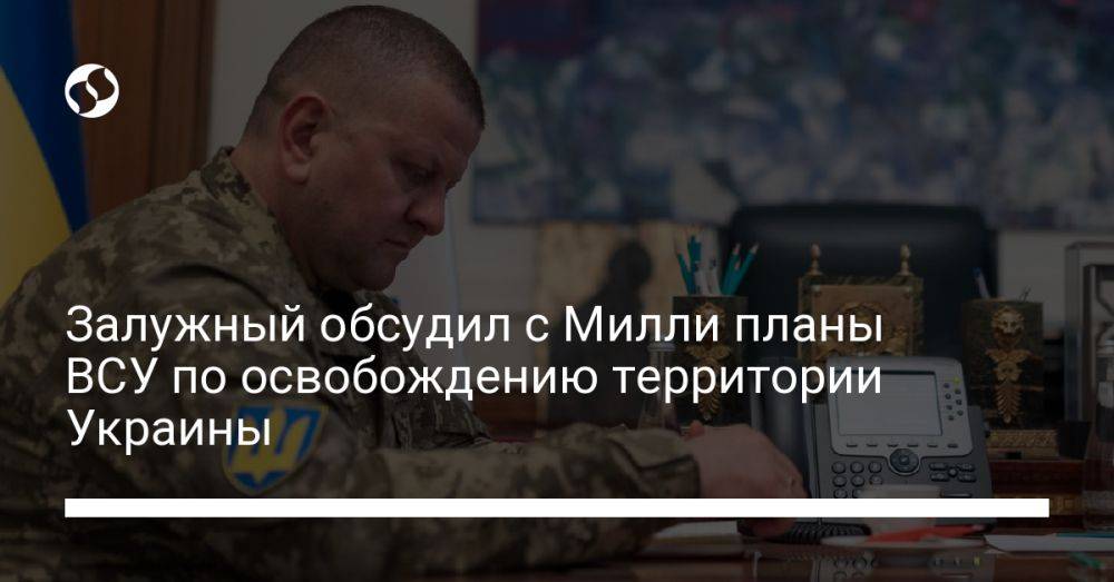 Залужный обсудил с Милли планы ВСУ по освобождению территории Украины