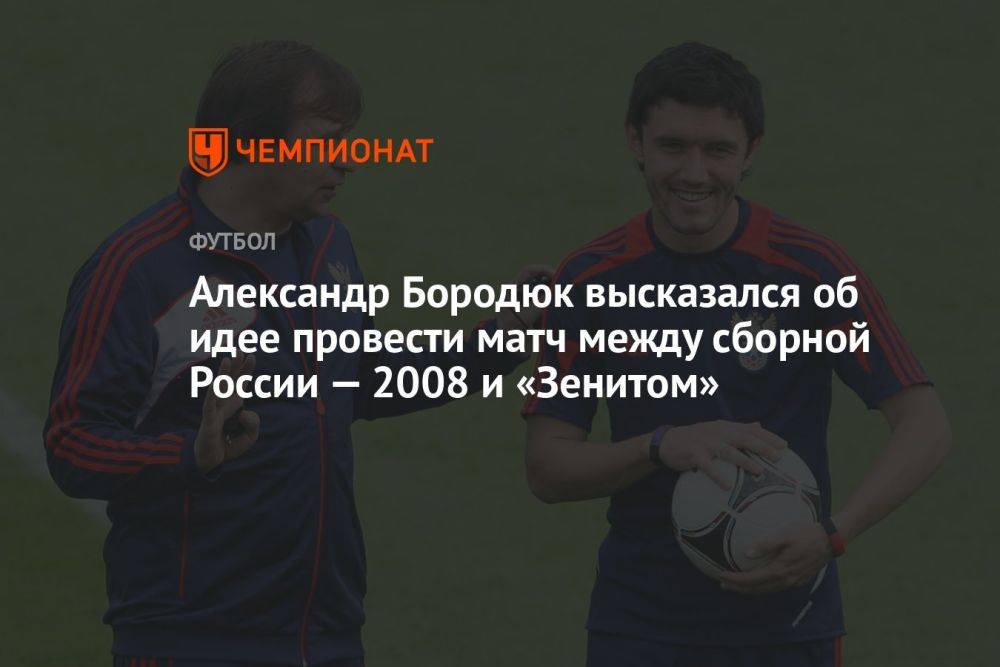 Александр Бородюк высказался об идее провести матч между сборной России — 2008 и «Зенитом»