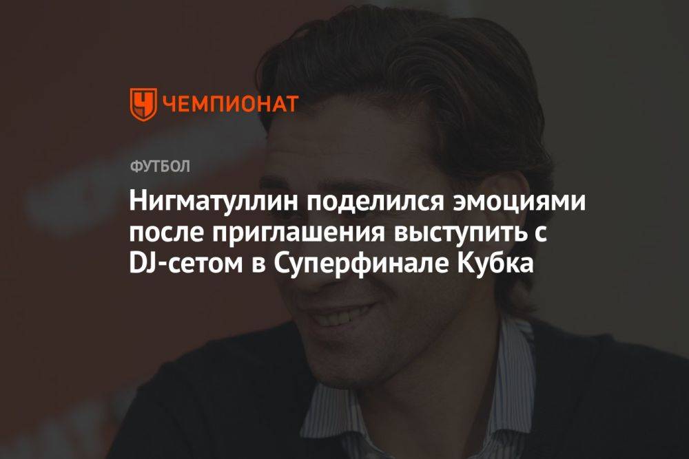 Нигматуллин поделился эмоциями после приглашения выступить с DJ-сетом в Суперфинале Кубка