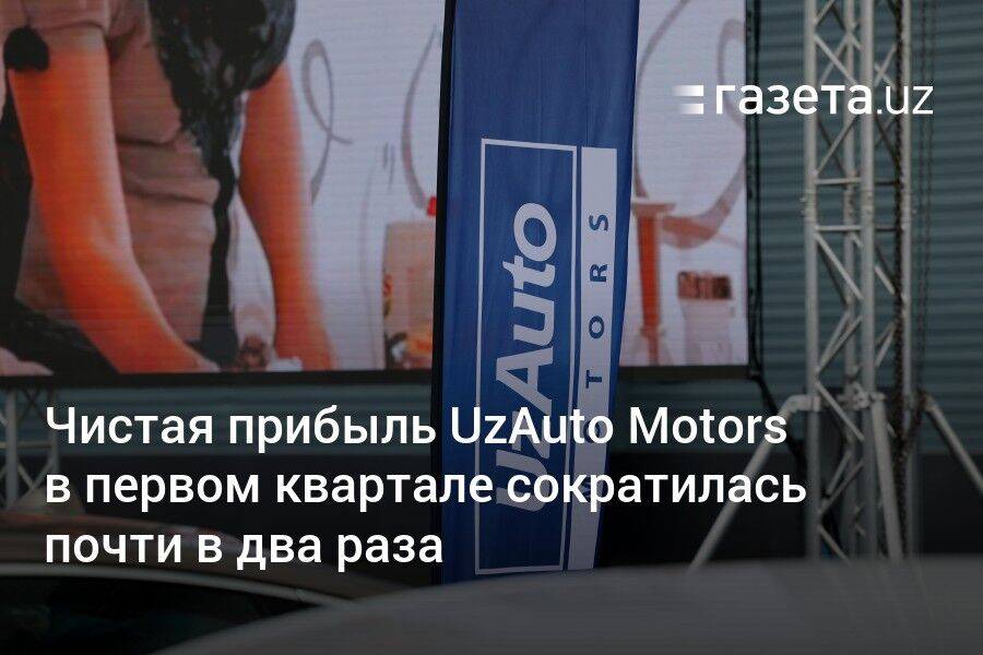 Чистая прибыль UzAuto Motors в первом квартале сократилась почти в два раза