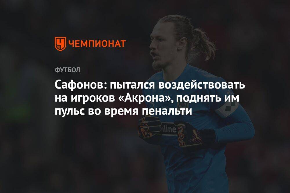 Сафонов: пытался воздействовать на игроков «Акрона», поднять им пульс во время пенальти