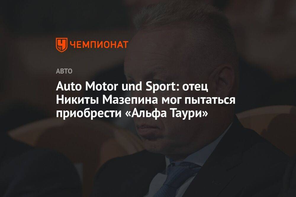 Auto Motor und Sport: отец Никиты Мазепина мог пытаться приобрести «Альфа Таури»