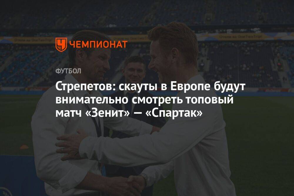 Стрепетов: скауты в Европе будут внимательно смотреть топовый матч «Зенит» — «Спартак»