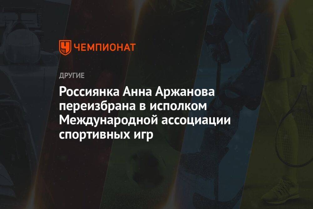 Россиянка Анна Аржанова переизбрана в исполком Международной ассоциации спортивных игр