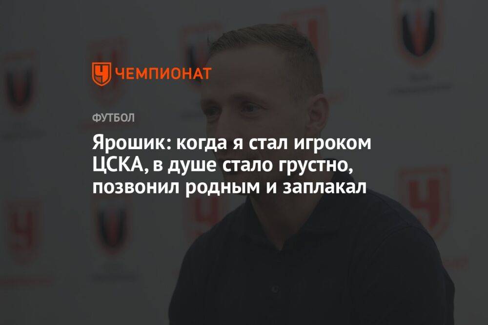 Ярошик: когда я стал игроком ЦСКА, в душе стало грустно, позвонил родным и заплакал