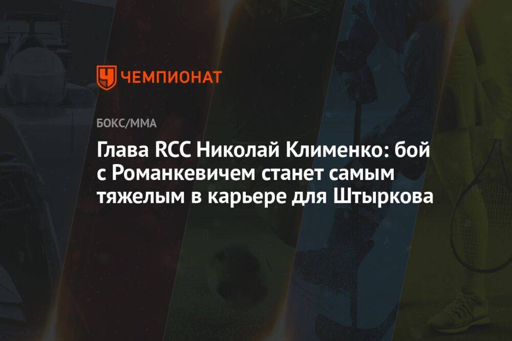 Глава RCC Николай Клименко: бой с Романкевичем станет самым тяжёлым в карьере для Штыркова