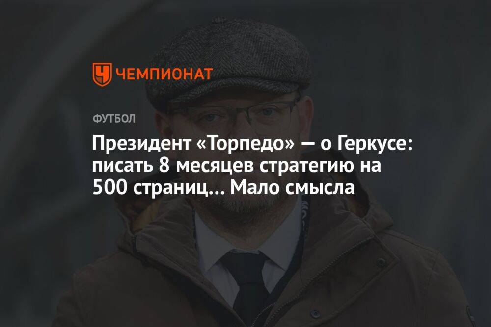 Президент «Торпедо» — о Геркусе: писать 8 месяцев стратегию на 500 страниц… Мало смысла