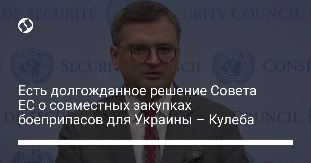 Есть долгожданное решение Совета ЕС о совместных закупках боеприпасов для Украины – Кулеба