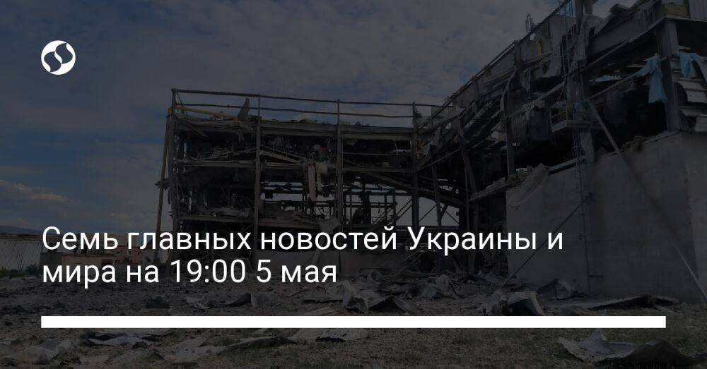 Семь главных новостей Украины и мира на 19:00 5 мая